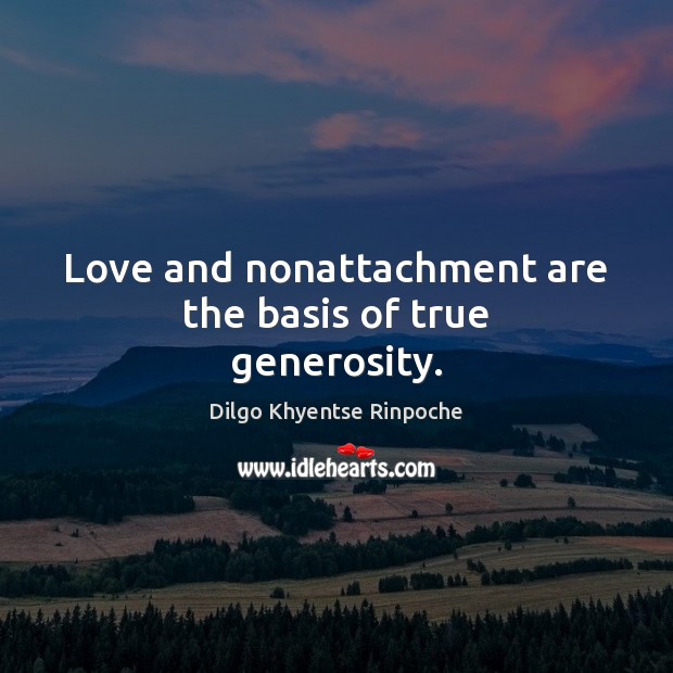 Love and nonattachment are the basis of true generosity. Dilgo Khyentse Rinpoche Picture Quote