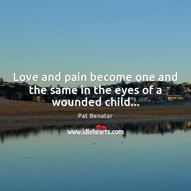 Love and pain become one and the same in the eyes of a wounded child… Pat Benatar Picture Quote