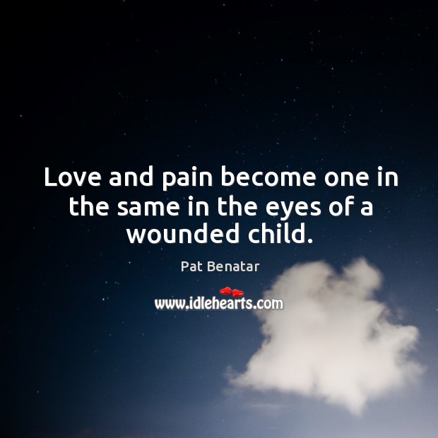 Love and pain become one in the same in the eyes of a wounded child. Pat Benatar Picture Quote