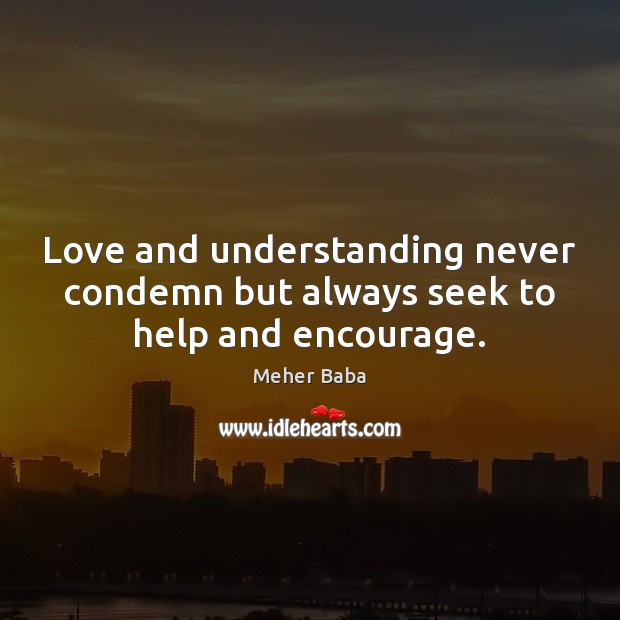 Love and understanding never condemn but always seek to help and encourage. Meher Baba Picture Quote