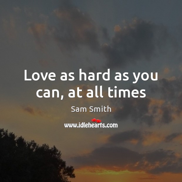 Love as hard as you can, at all times Sam Smith Picture Quote