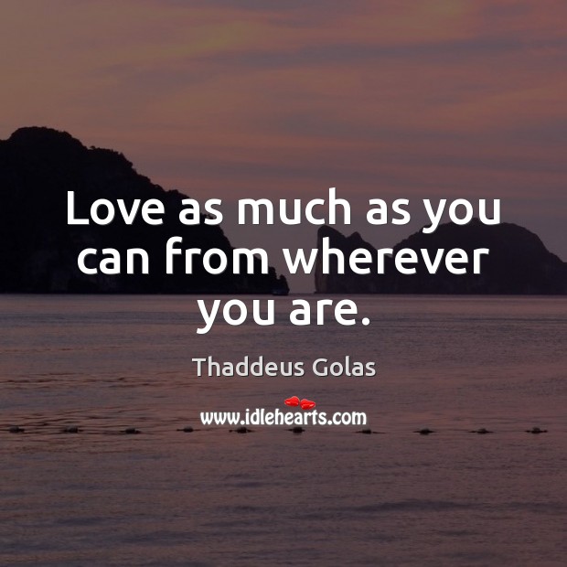Love as much as you can from wherever you are. Thaddeus Golas Picture Quote