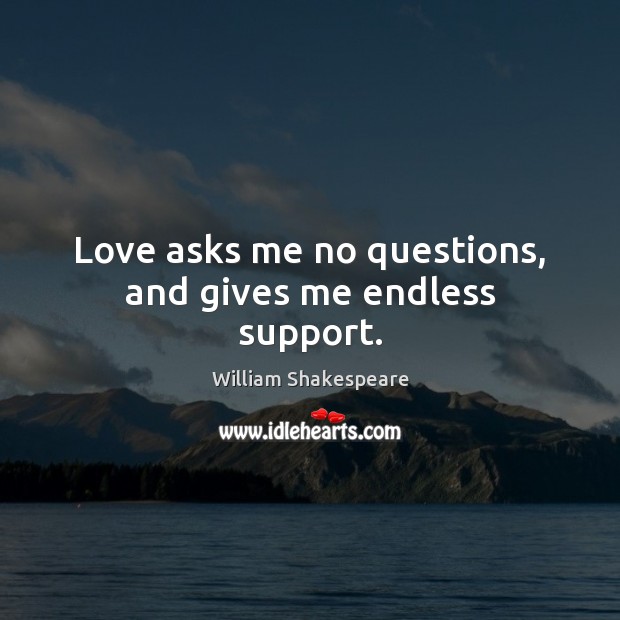 Love asks me no questions, and gives me endless support. William Shakespeare Picture Quote