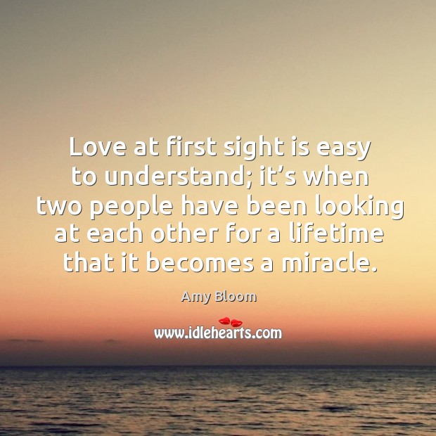 Love at first sight is easy to understand; it’s when two people have been looking at each other Amy Bloom Picture Quote