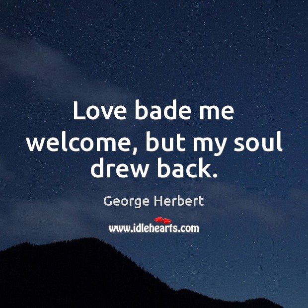 Love bade me welcome, but my soul drew back. George Herbert Picture Quote
