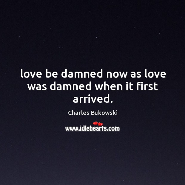 Love be damned now as love was damned when it first arrived. Charles Bukowski Picture Quote