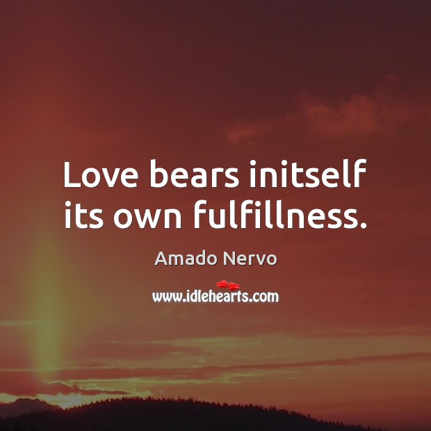 Love bears initself its own fulfillness. Amado Nervo Picture Quote