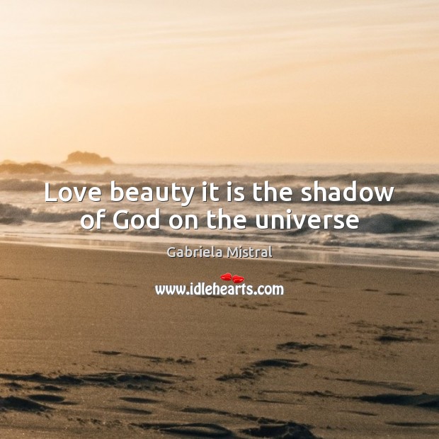 Love beauty it is the shadow of God on the universe Gabriela Mistral Picture Quote