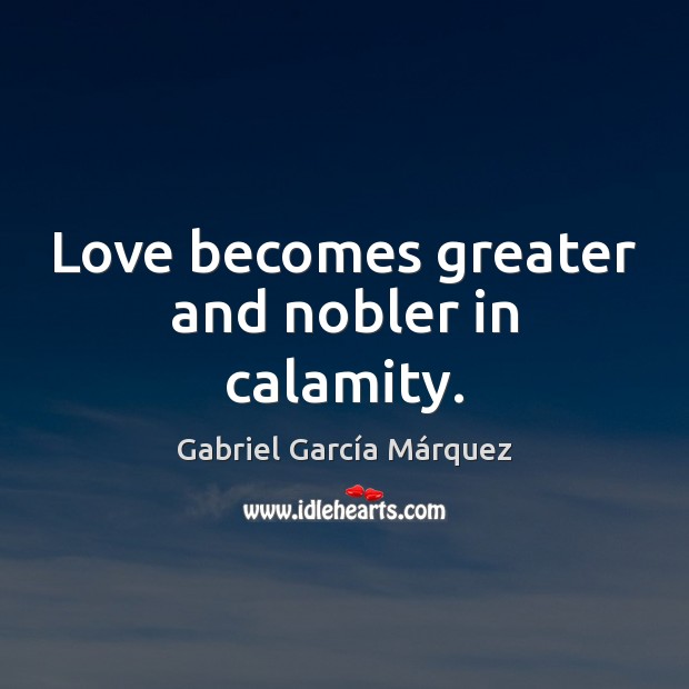 Love becomes greater and nobler in calamity. Gabriel García Márquez Picture Quote