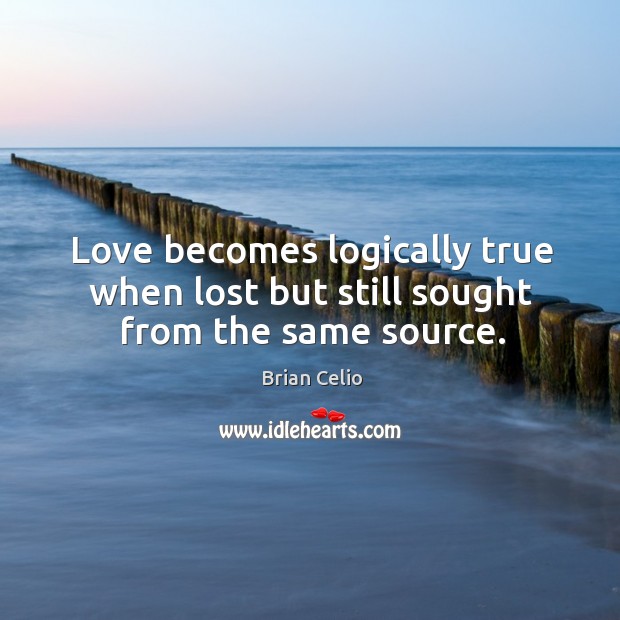 Love becomes logically true when lost but still sought from the same source. Brian Celio Picture Quote
