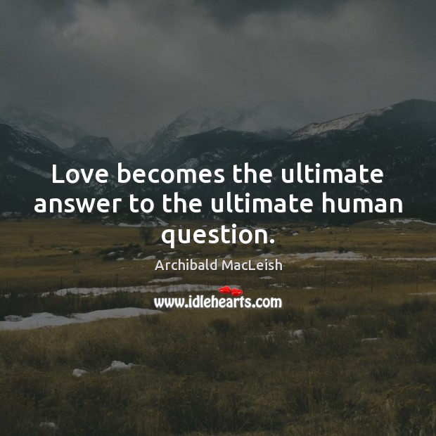 Love becomes the ultimate answer to the ultimate human question. Archibald MacLeish Picture Quote