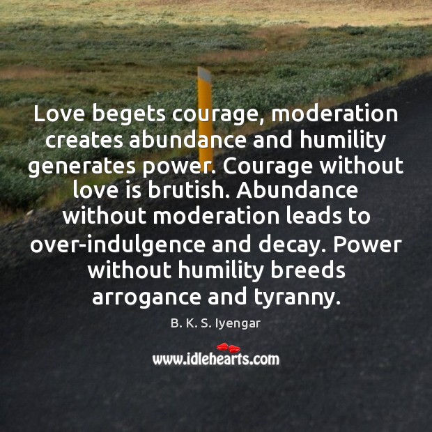 Love begets courage, moderation creates abundance and humility generates power. Courage without B. K. S. Iyengar Picture Quote
