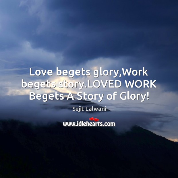 Love begets glory,Work begets story.LOVED WORK Begets A Story of Glory! Sujit Lalwani Picture Quote