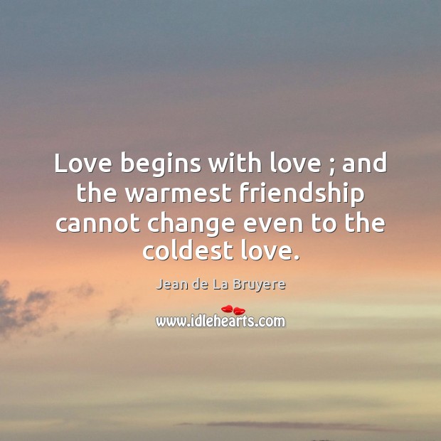 Love begins with love ; and the warmest friendship cannot change even to the coldest love. Jean de La Bruyere Picture Quote