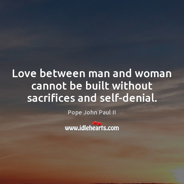 Love between man and woman cannot be built without sacrifices and self-denial. Pope John Paul II Picture Quote