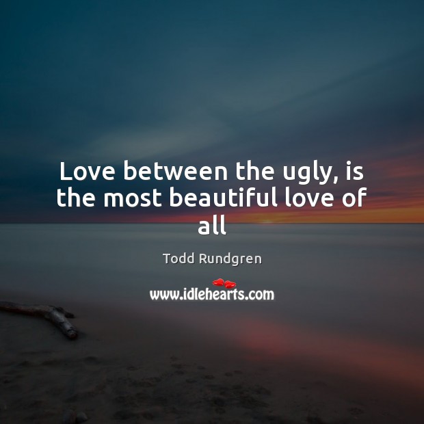 Love between the ugly, is the most beautiful love of all Todd Rundgren Picture Quote