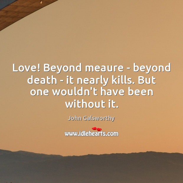 Love! Beyond meaure – beyond death – it nearly kills. But one John Galsworthy Picture Quote