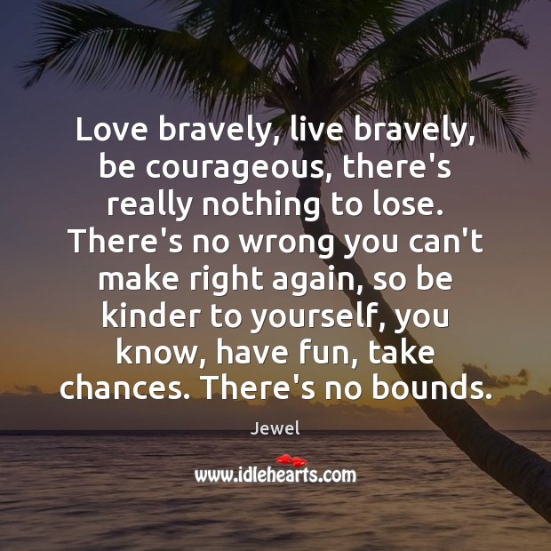 Love bravely, live bravely, be courageous, there’s really nothing to lose. There’s Image