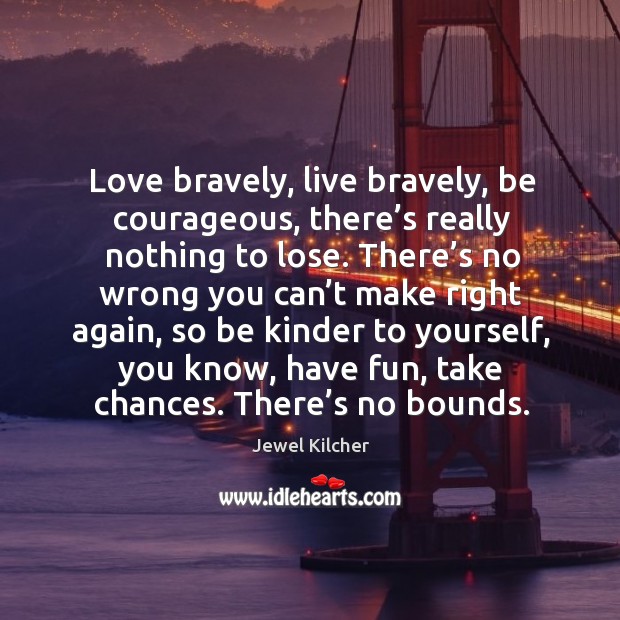 Love bravely, live bravely, be courageous, there’s really nothing to lose. Jewel Kilcher Picture Quote