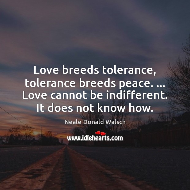 Love breeds tolerance, tolerance breeds peace. … Love cannot be indifferent. It does Neale Donald Walsch Picture Quote