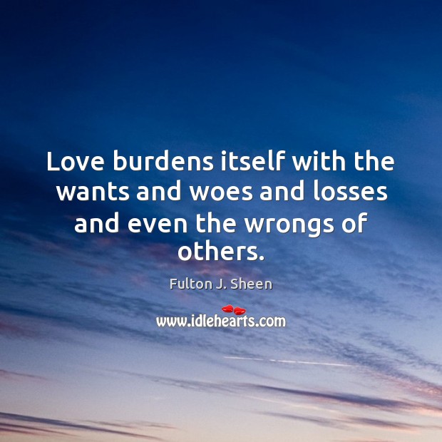 Love burdens itself with the wants and woes and losses and even the wrongs of others. Fulton J. Sheen Picture Quote