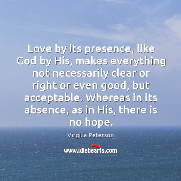 Love by its presence, like God by His, makes everything not necessarily Virgilia Peterson Picture Quote