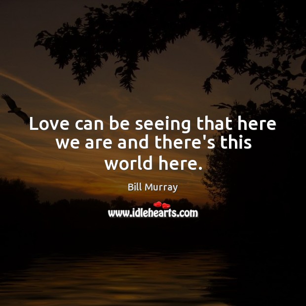 Love can be seeing that here we are and there’s this world here. Bill Murray Picture Quote