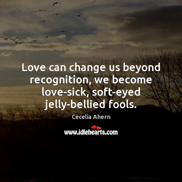 Love can change us beyond recognition, we become love-sick, soft-eyed jelly-bellied fools. Cecelia Ahern Picture Quote