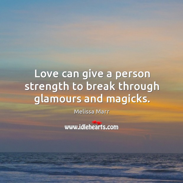 Love can give a person strength to break through glamours and magicks. Melissa Marr Picture Quote