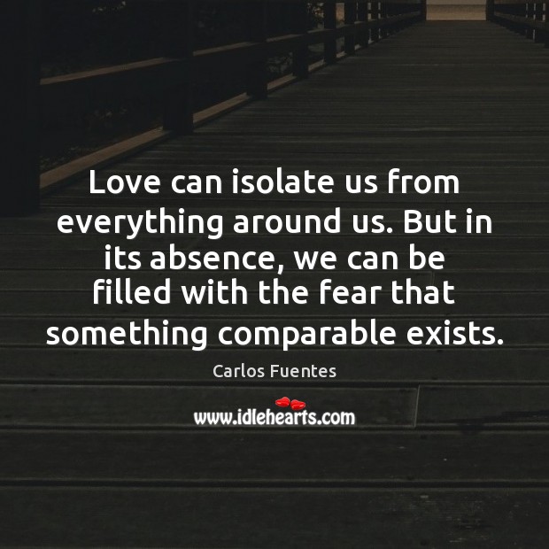 Love can isolate us from everything around us. But in its absence, Carlos Fuentes Picture Quote