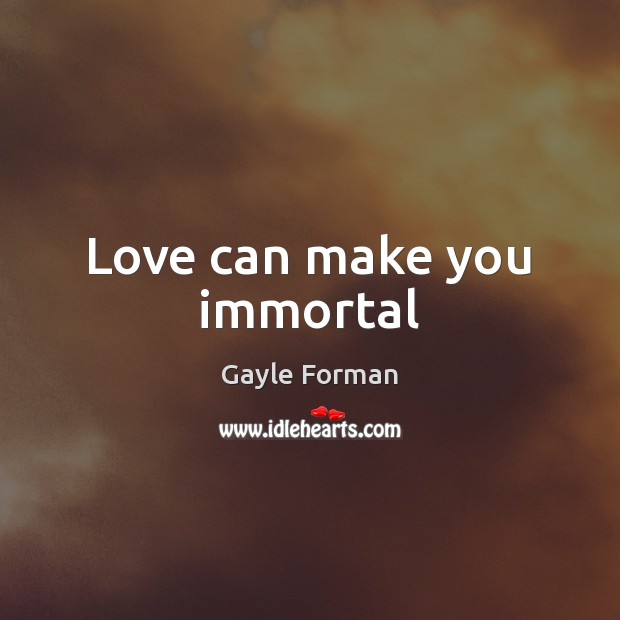Love can make you immortal Gayle Forman Picture Quote