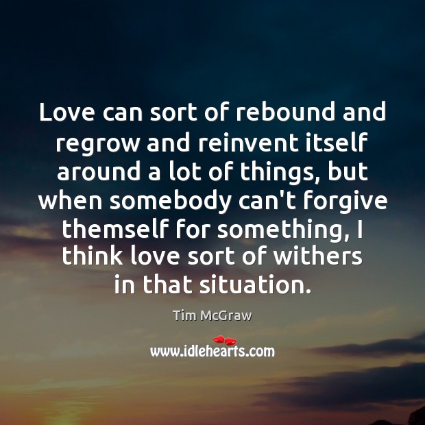 Love can sort of rebound and regrow and reinvent itself around a Tim McGraw Picture Quote