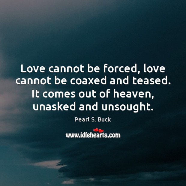 Love cannot be forced, love cannot be coaxed and teased. It comes Pearl S. Buck Picture Quote