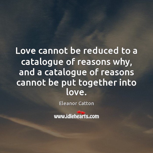 Love cannot be reduced to a catalogue of reasons why, and a Eleanor Catton Picture Quote