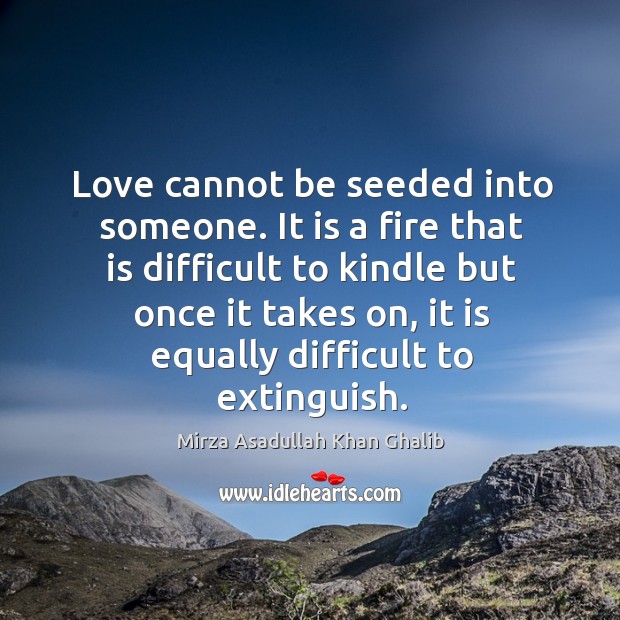 Love cannot be seeded into someone. It is a fire that is Mirza Asadullah Khan Ghalib Picture Quote