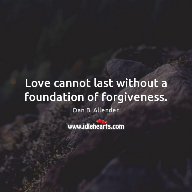 Love cannot last without a foundation of forgiveness. 