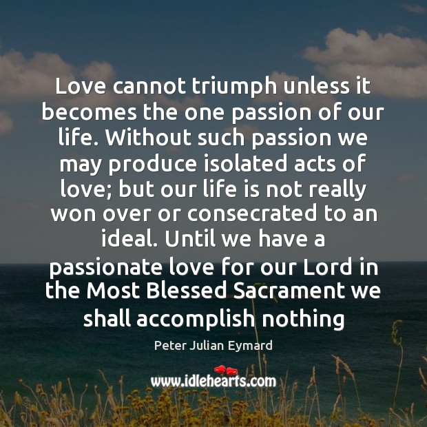 Love cannot triumph unless it becomes the one passion of our life. Peter Julian Eymard Picture Quote