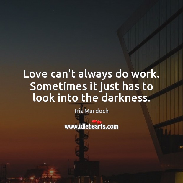 Love can’t always do work. Sometimes it just has to look into the darkness. Image