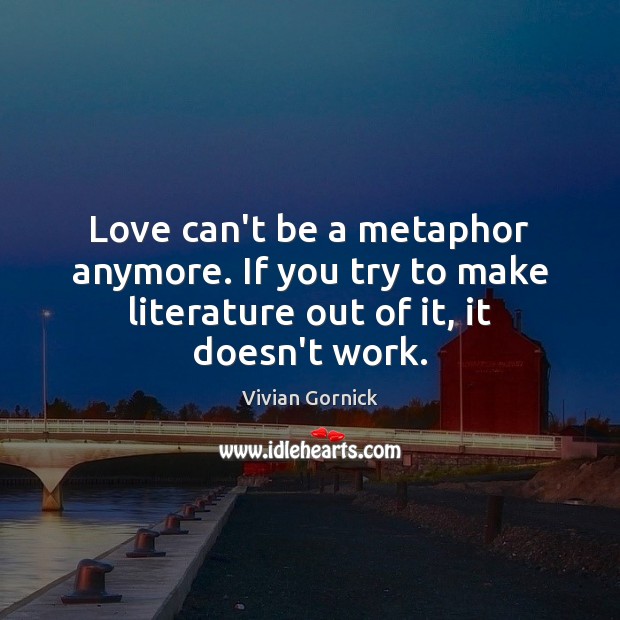 Love can’t be a metaphor anymore. If you try to make literature Vivian Gornick Picture Quote