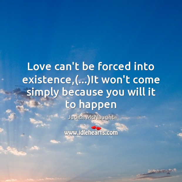 Love can’t be forced into existence,(…)It won’t come simply because you Judith McNaught Picture Quote