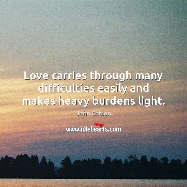Love carries through many difficulties easily and makes heavy burdens light. John Cotton Picture Quote