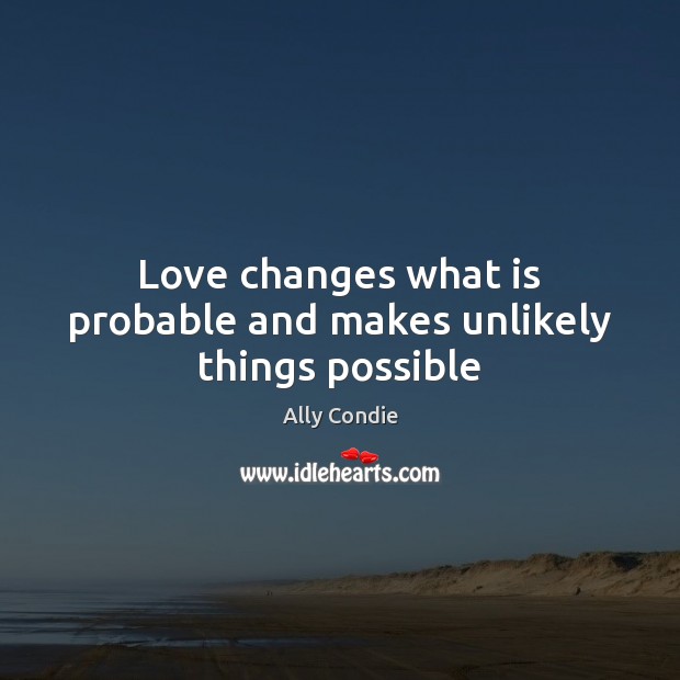 Love changes what is probable and makes unlikely things possible Ally Condie Picture Quote