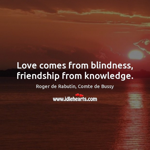 Love comes from blindness, friendship from knowledge. Roger de Rabutin, Comte de Bussy Picture Quote
