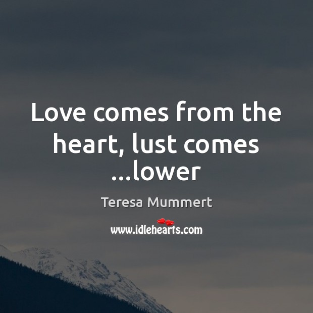 Love comes from the heart, lust comes …lower Teresa Mummert Picture Quote