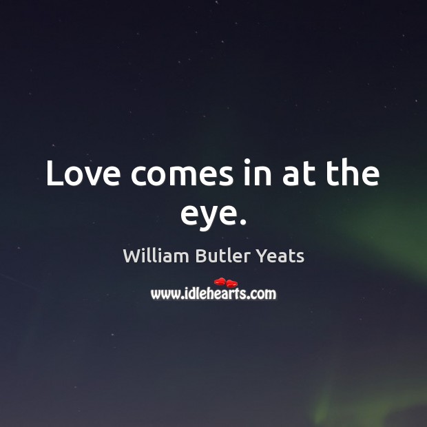 Love comes in at the eye. William Butler Yeats Picture Quote