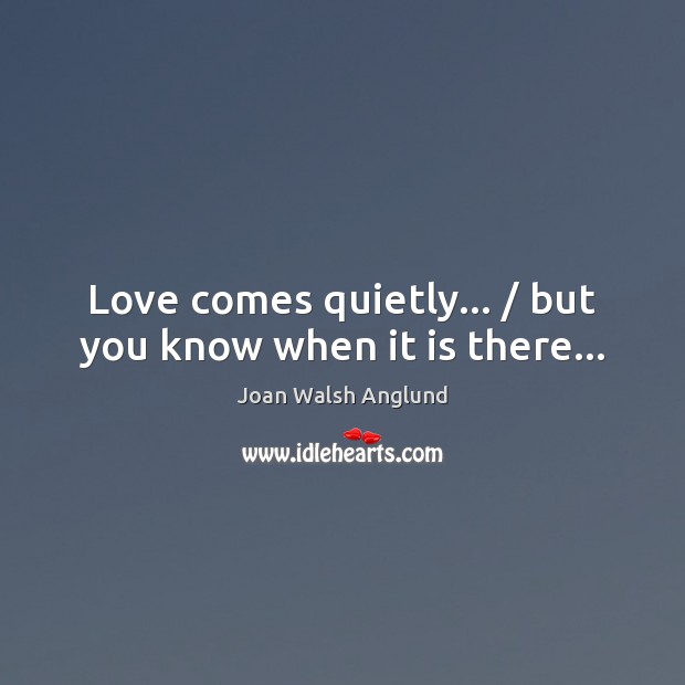 Love comes quietly… / but you know when it is there… Joan Walsh Anglund Picture Quote