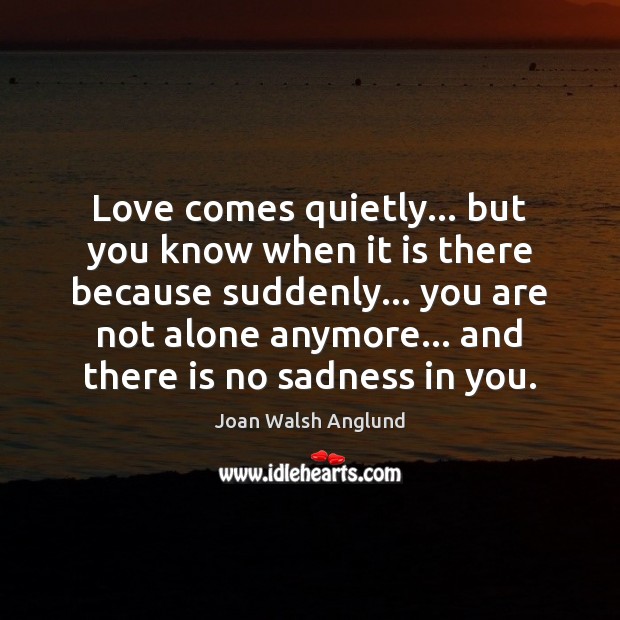 Love comes quietly… but you know when it is there because suddenly… Joan Walsh Anglund Picture Quote