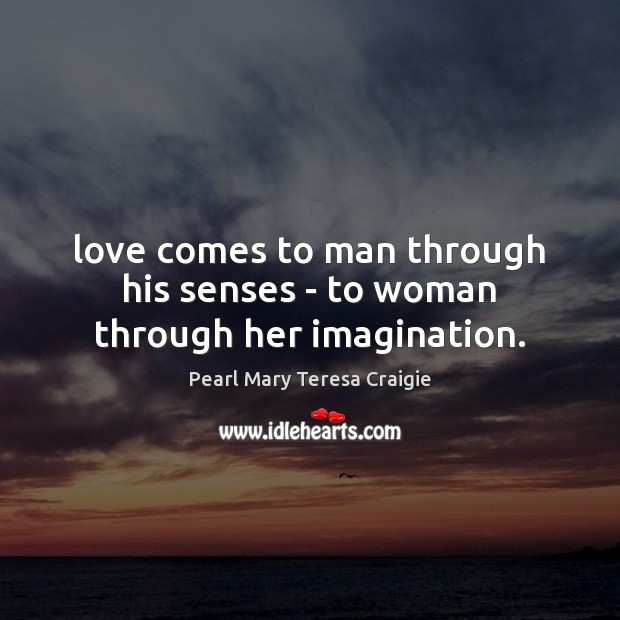 Love comes to man through his senses – to woman through her imagination. Pearl Mary Teresa Craigie Picture Quote
