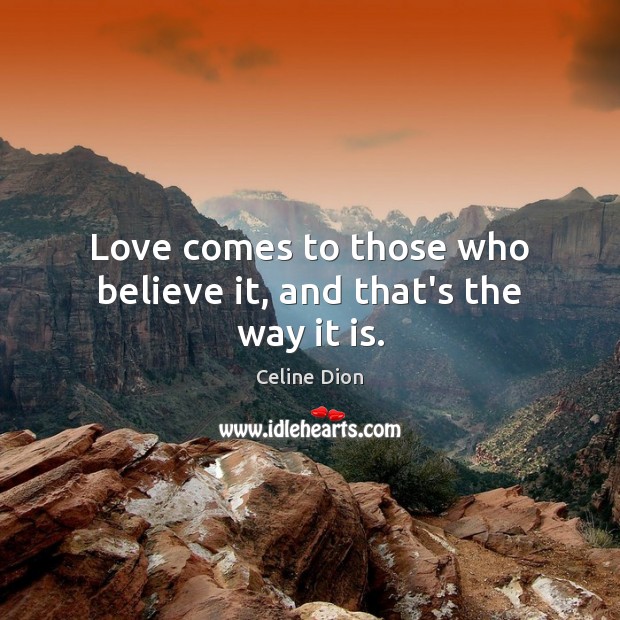 Love comes to those who believe it, and that’s the way it is. Celine Dion Picture Quote