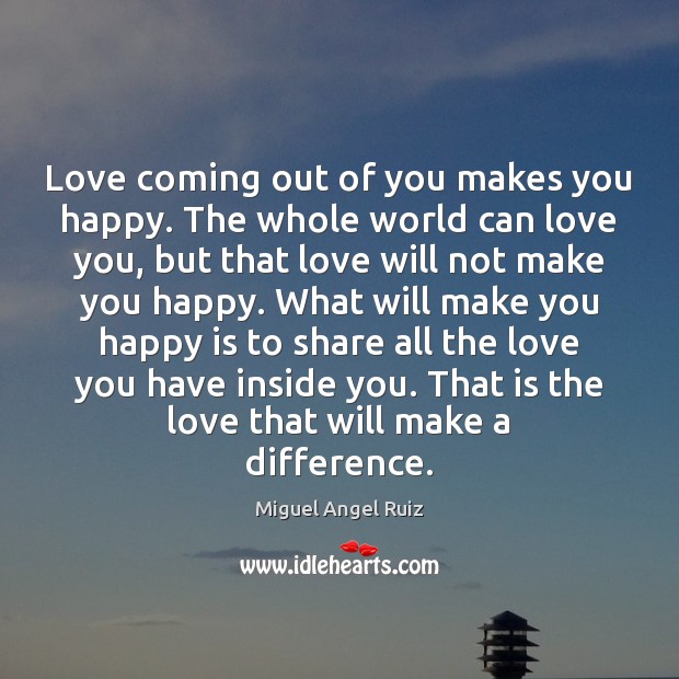Love coming out of you makes you happy. The whole world can Miguel Angel Ruiz Picture Quote